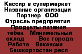 Кассир в супермаркет › Название организации ­ Партнер, ООО › Отрасль предприятия ­ Продукты питания, табак › Минимальный оклад ­ 1 - Все города Работа » Вакансии   . Башкортостан респ.,Караидельский р-н